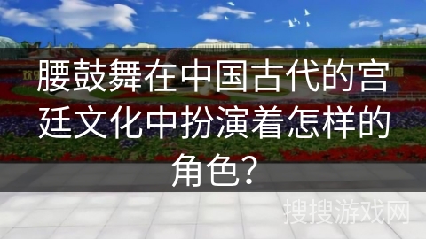 腰鼓舞在中国古代的宫廷文化中扮演着怎样的角色？
