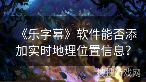 《乐字幕》软件能否添加实时地理位置信息？