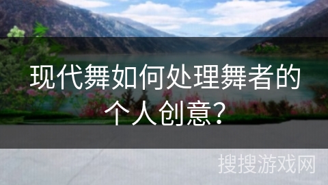 现代舞如何处理舞者的个人创意？