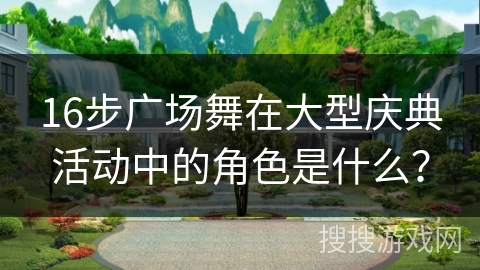 16步广场舞在大型庆典活动中的角色是什么？