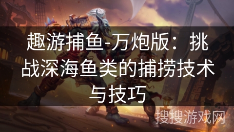 趣游捕鱼-万炮版：挑战深海鱼类的捕捞技术与技巧