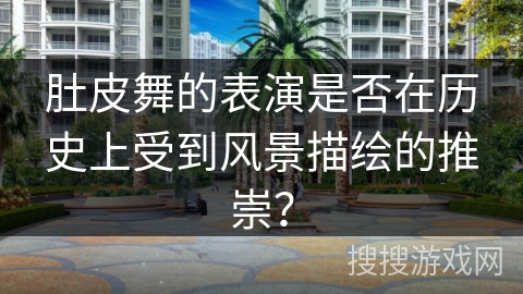 肚皮舞的表演是否在历史上受到风景描绘的推崇？