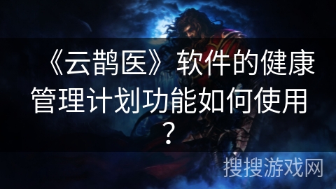 《云鹊医》软件的健康管理计划功能如何使用？