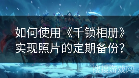如何使用《千锁相册》实现照片的定期备份？