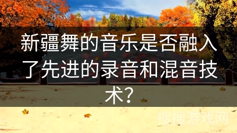 新疆舞的音乐是否融入了先进的录音和混音技术？