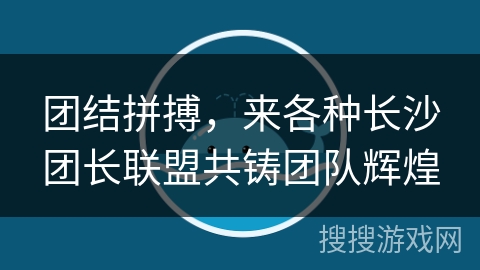 团结拼搏，来各种长沙团长联盟共铸团队辉煌