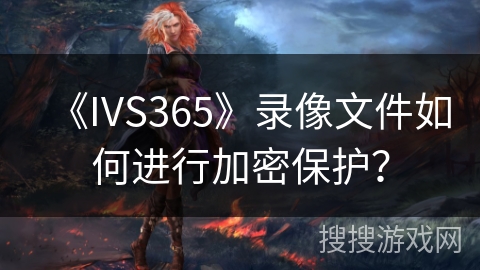 《IVS365》录像文件如何进行加密保护？