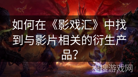 如何在《影戏汇》中找到与影片相关的衍生产品？