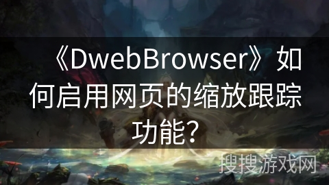 《DwebBrowser》如何启用网页的缩放跟踪功能？