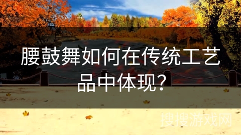 腰鼓舞如何在传统工艺品中体现？