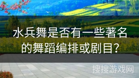 水兵舞是否有一些著名的舞蹈编排或剧目？