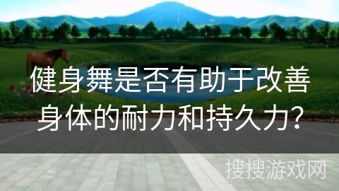 健身舞是否有助于改善身体的耐力和持久力？
