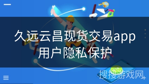 久远云昌现货交易app用户隐私保护