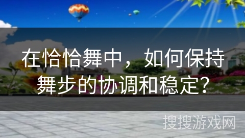 在恰恰舞中，如何保持舞步的协调和稳定？