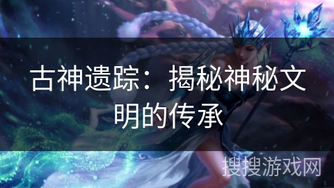 古神遗踪：揭秘神秘文明的传承