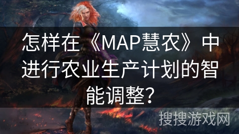 怎样在《MAP慧农》中进行农业生产计划的智能调整？
