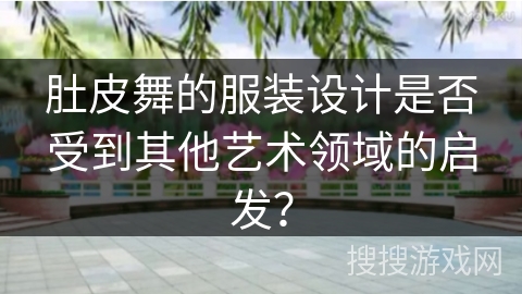 肚皮舞的服装设计是否受到其他艺术领域的启发？