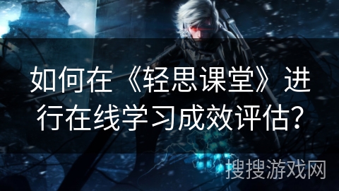 如何在《轻思课堂》进行在线学习成效评估？