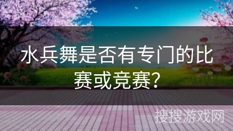 水兵舞是否有专门的比赛或竞赛？
