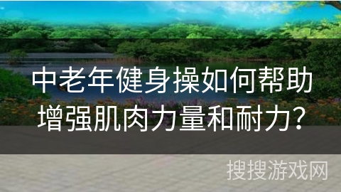 中老年健身操如何帮助增强肌肉力量和耐力？