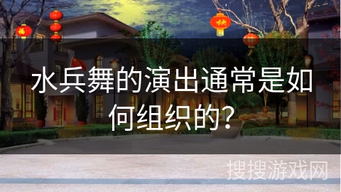 水兵舞的演出通常是如何组织的？