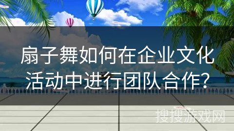 扇子舞如何在企业文化活动中进行团队合作？