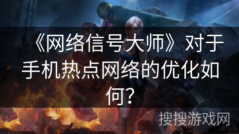 《网络信号大师》对于手机热点网络的优化如何？
