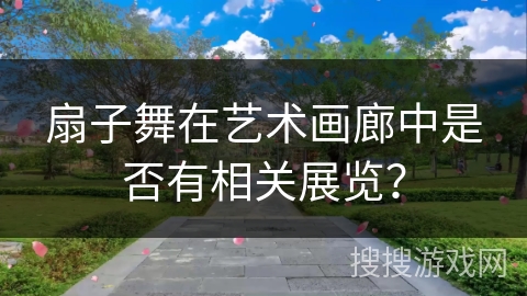 扇子舞在艺术画廊中是否有相关展览？
