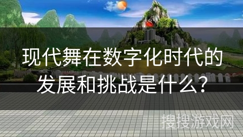 现代舞在数字化时代的发展和挑战是什么？