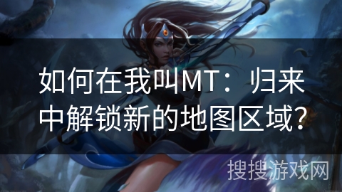 如何在我叫MT：归来中解锁新的地图区域？