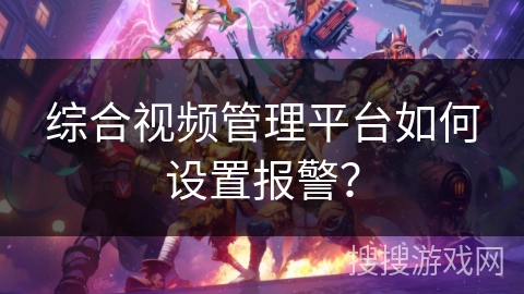 综合视频管理平台如何设置报警？