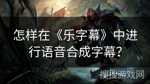 怎样在《乐字幕》中进行语音合成字幕？