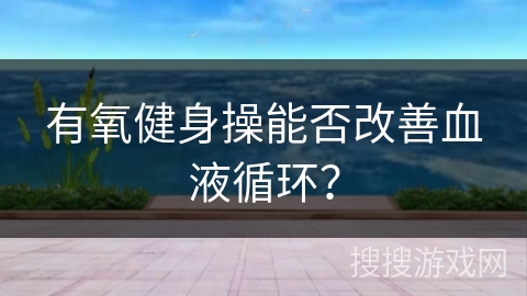 有氧健身操能否改善血液循环？