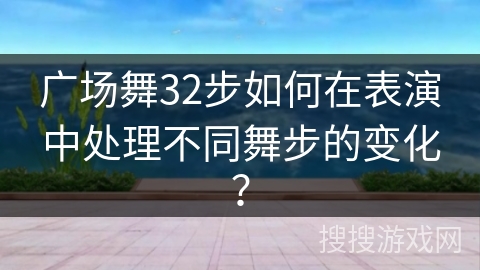 广场舞32步如何在表演中处理不同舞步的变化？