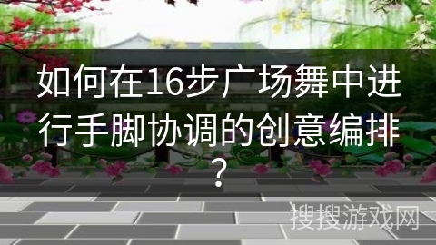 如何在16步广场舞中进行手脚协调的创意编排？
