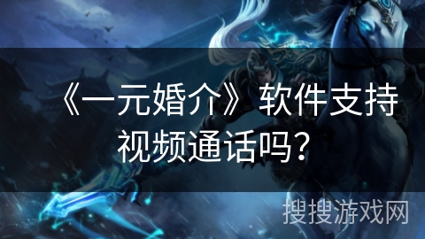 《一元婚介》软件支持视频通话吗？