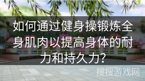 如何通过健身操锻炼全身肌肉以提高身体的耐力和持久力？