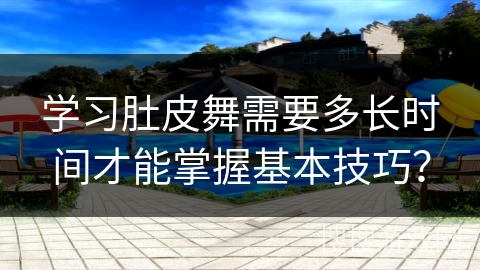 学习肚皮舞需要多长时间才能掌握基本技巧？