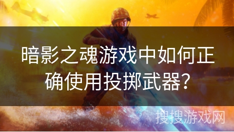 暗影之魂游戏中如何正确使用投掷武器？