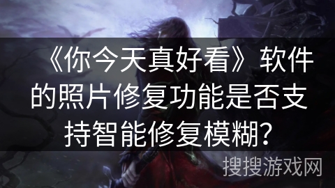 《你今天真好看》软件的照片修复功能是否支持智能修复模糊？