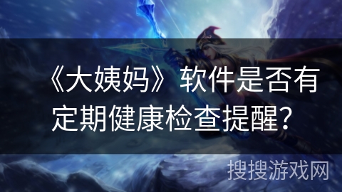 《大姨妈》软件是否有定期健康检查提醒？