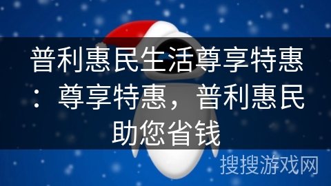 普利惠民生活尊享特惠：尊享特惠，普利惠民助您省钱