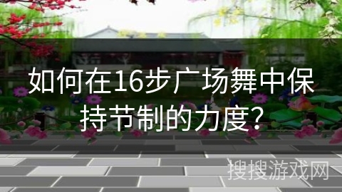 如何在16步广场舞中保持节制的力度？