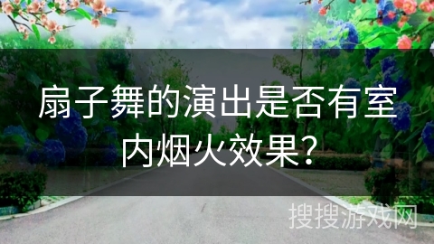 扇子舞的演出是否有室内烟火效果？