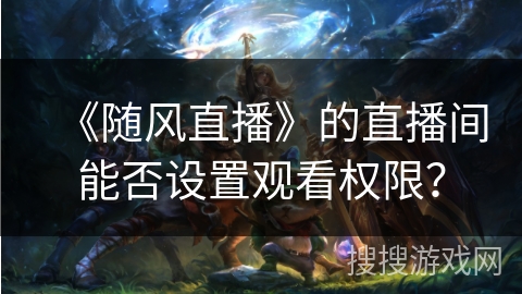 《随风直播》的直播间能否设置观看权限？