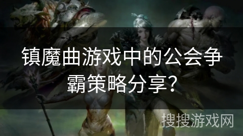 镇魔曲游戏中的公会争霸策略分享？