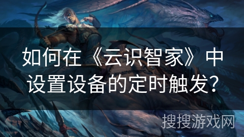 如何在《云识智家》中设置设备的定时触发？