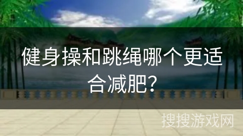 健身操和跳绳哪个更适合减肥？