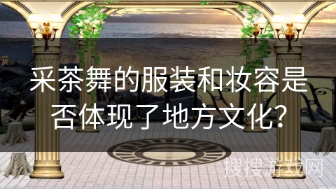 采茶舞的服装和妆容是否体现了地方文化？