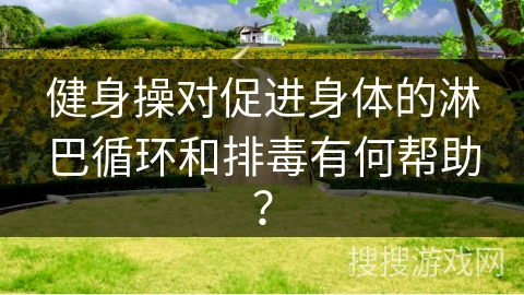 健身操对促进身体的淋巴循环和排毒有何帮助？